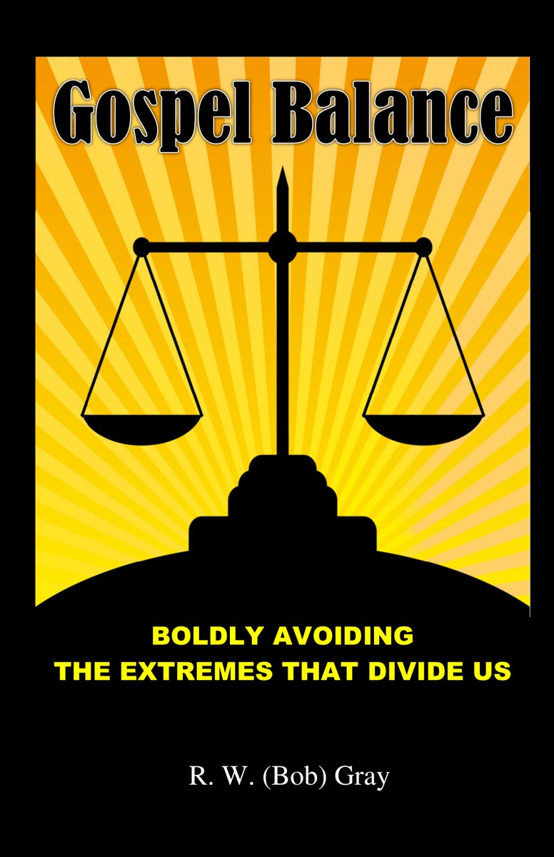 Gospel Balance: Boldly Avoiding the Extremes That Divide Us, by R. W. (Bob) Gray