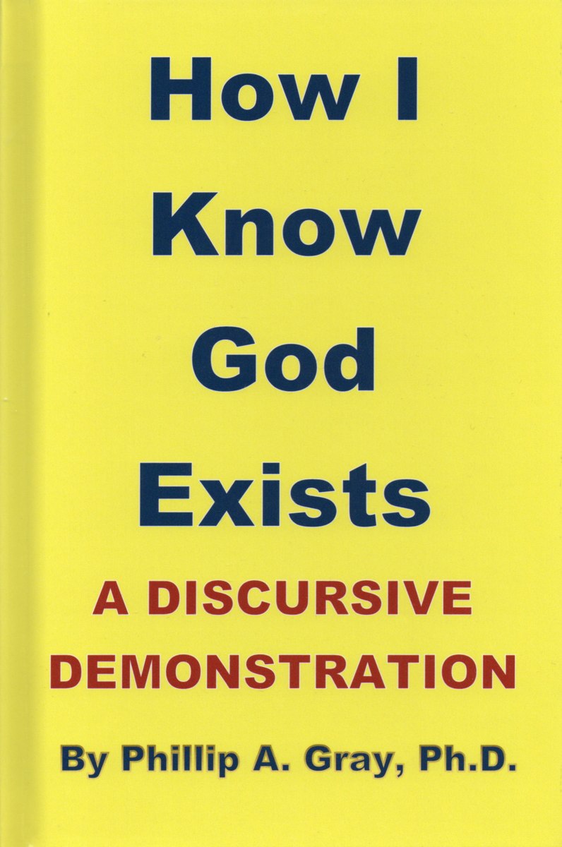 How I Know God Exists: A Discursive Demonstration, by Phillip A. Gray, Ph.D.